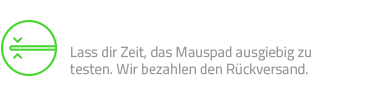 30 TAGE RISIKOLOS TESTEN - Lass dir Zeit, das Mauspad ausgiebig zu testen. Wir bezahlen den Rückversand.